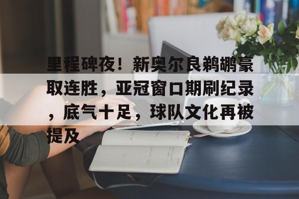 开云体育网址-里程碑夜！新奥尔良鹈鹕豪取连胜，亚冠窗口期刷纪录，底气十足，球队文化再被提及的简单介绍-开云体育网址