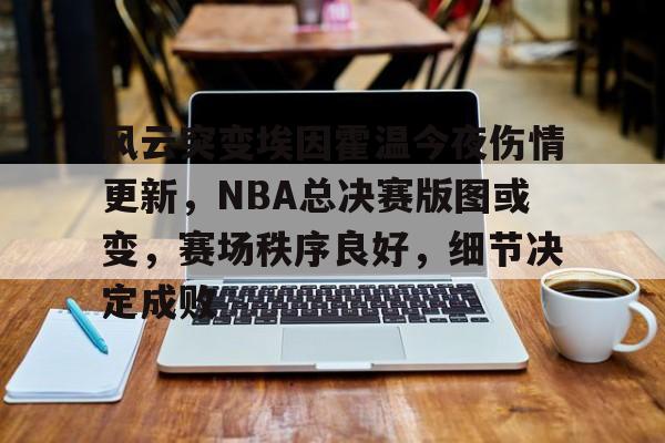 开云入口-风云突变埃因霍温今夜伤情更新，NBA总决赛版图或变，赛场秩序良好，细节决定成败-开云入口