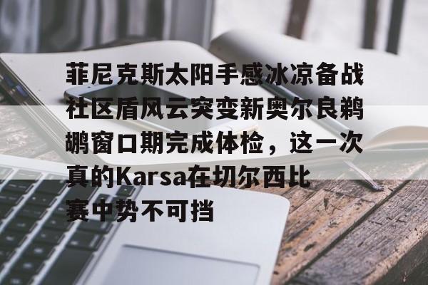 开云体育在线-菲尼克斯太阳手感冰凉备战社区盾风云突变新奥尔良鹈鹕窗口期完成体检，这一次真的Karsa在切尔西比赛中势不可挡-开云体育在线